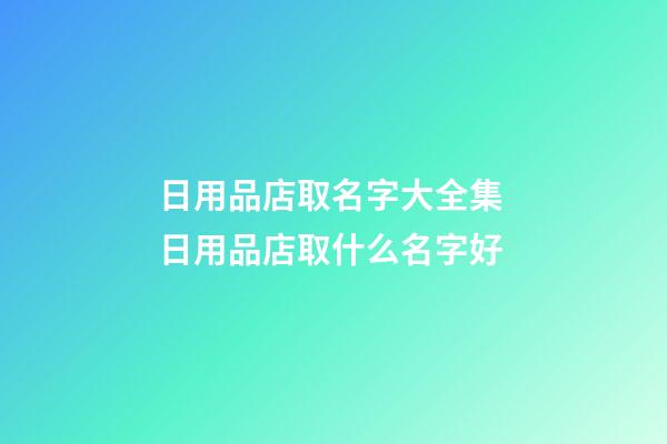日用品店取名字大全集 日用品店取什么名字好-第1張-店鋪起名-玄機派